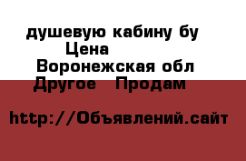 душевую кабину бу › Цена ­ 3 000 - Воронежская обл. Другое » Продам   